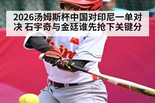 2026汤姆斯杯中国对印尼一单对决 石宇奇与金廷谁先抢下关键分