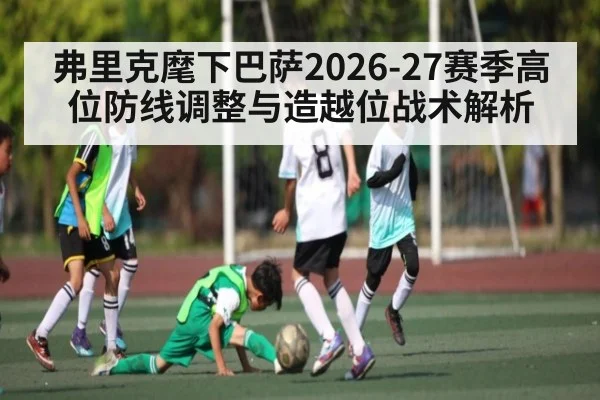 弗里克麾下巴萨2026-27赛季高位防线调整与造越位战术解析